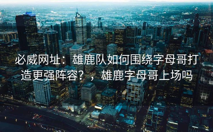 必威网址：雄鹿队如何围绕字母哥打造更强阵容？，雄鹿字母哥上场吗  第2张