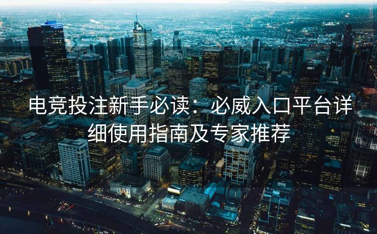 电竞投注新手必读：必威入口平台详细使用指南及专家推荐  第2张