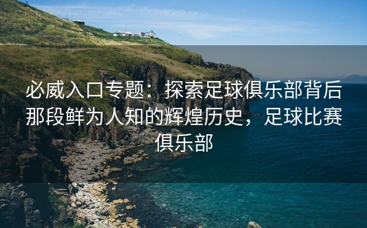 必威入口专题：探索足球俱乐部背后那段鲜为人知的辉煌历史，足球比赛俱乐部  第2张