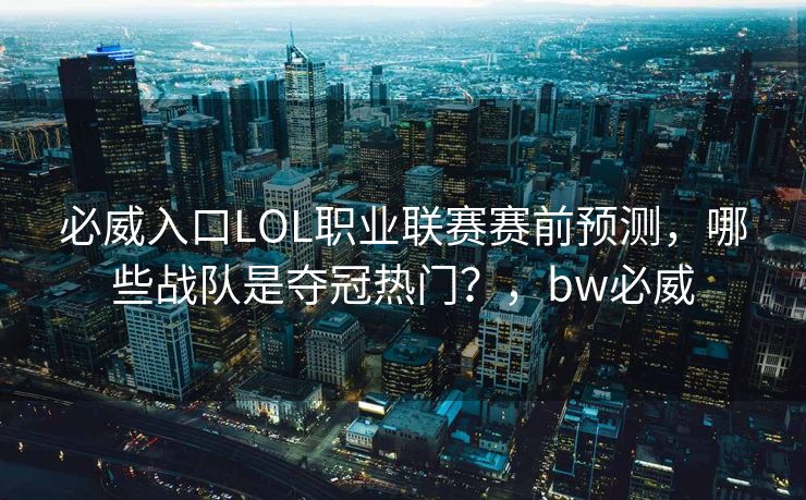 必威入口LOL职业联赛赛前预测，哪些战队是夺冠热门？，bw必威  第2张
