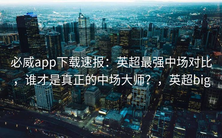 必威app下载速报：英超最强中场对比，谁才是真正的中场大师？，英超big  第2张