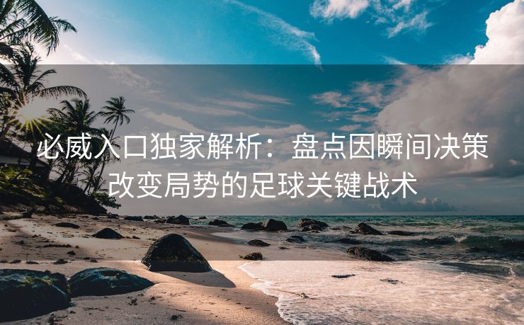 必威入口独家解析：盘点因瞬间决策改变局势的足球关键战术  第2张