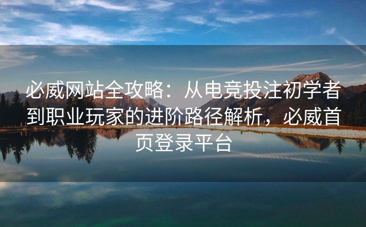 必威网站全攻略：从电竞投注初学者到职业玩家的进阶路径解析，必威首页登录平台  第2张