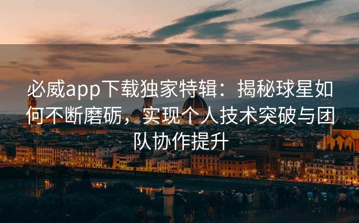 必威app下载独家特辑：揭秘球星如何不断磨砺，实现个人技术突破与团队协作提升  第2张