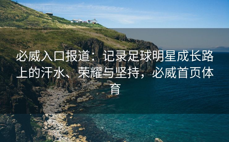 必威入口报道:记录足球明星成长路上的汗水、荣耀与坚持,必威首页体育 第1张 必威入口报道:记录足球明星成长路上的汗水、荣耀与坚持,必威首页体育 第1张