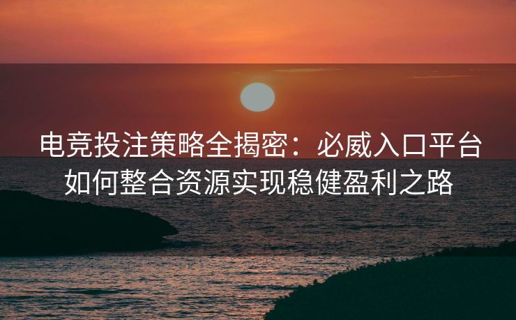 电竞投注策略全揭密：必威入口平台如何整合资源实现稳健盈利之路  第2张