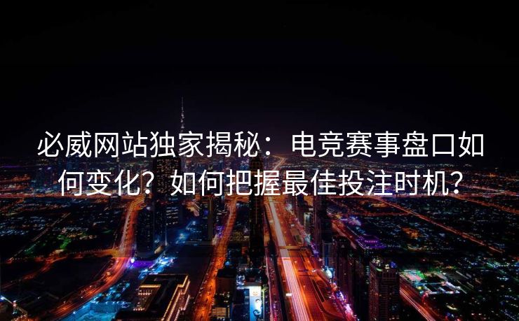 必威网站独家揭秘：电竞赛事盘口如何变化？如何把握最佳投注时机？  第2张