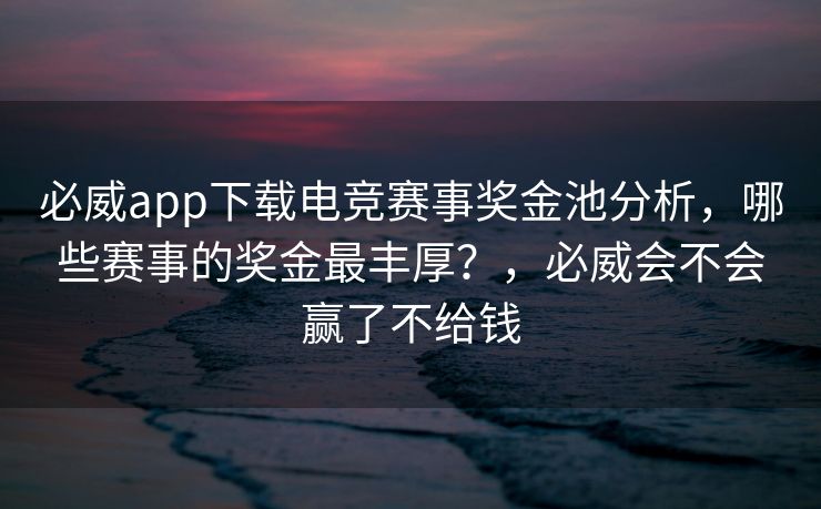 必威app下载电竞赛事奖金池分析，哪些赛事的奖金最丰厚？，必威会不会赢了不给钱  第2张