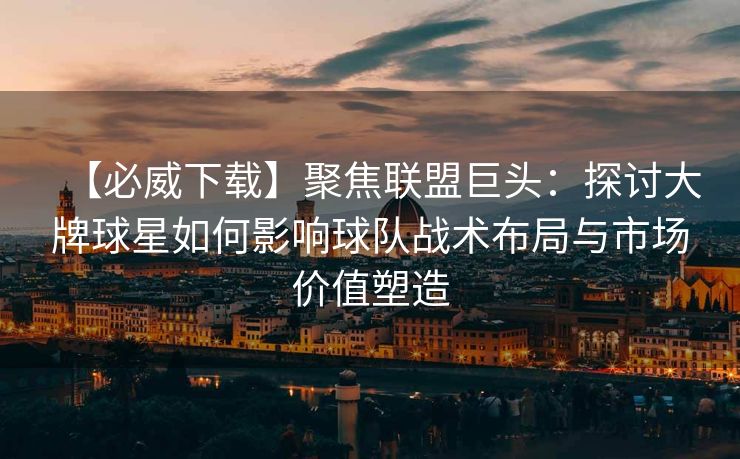 【必威下载】聚焦联盟巨头：探讨大牌球星如何影响球队战术布局与市场价值塑造  第2张