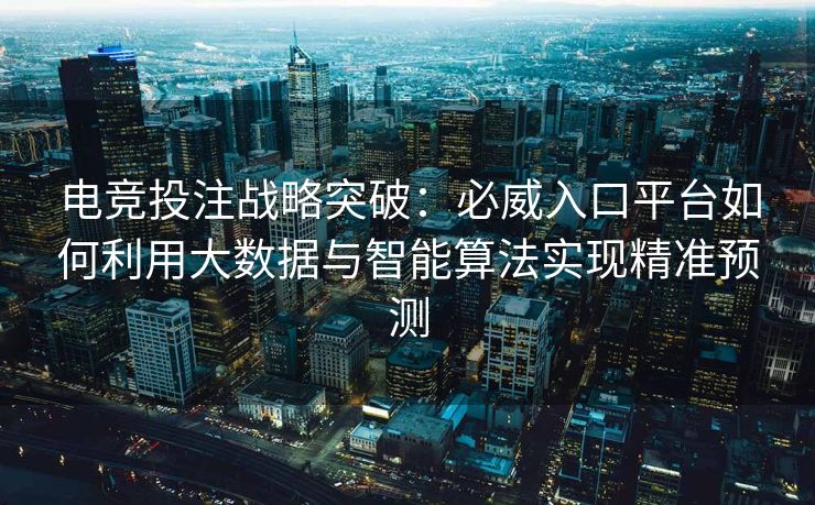 电竞投注战略突破：必威入口平台如何利用大数据与智能算法实现精准预测  第2张