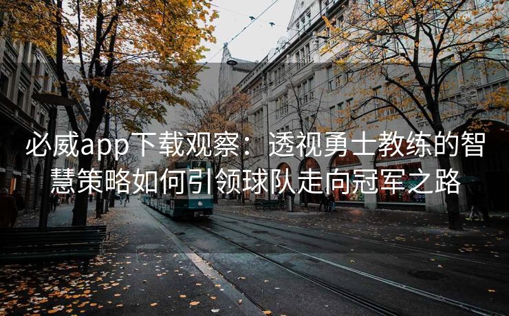 必威app下载观察：透视勇士教练的智慧策略如何引领球队走向冠军之路  第2张