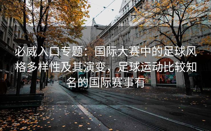 必威入口专题：国际大赛中的足球风格多样性及其演变，足球运动比较知名的国际赛事有  第2张