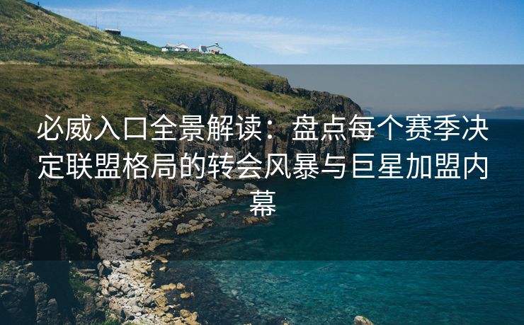 必威入口全景解读：盘点每个赛季决定联盟格局的转会风暴与巨星加盟内幕  第2张