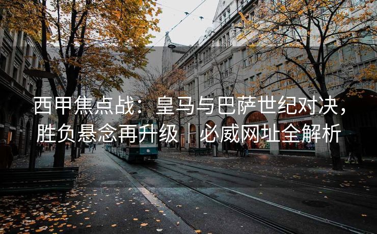 西甲焦点战：皇马与巴萨世纪对决，胜负悬念再升级｜必威网址全解析  第2张