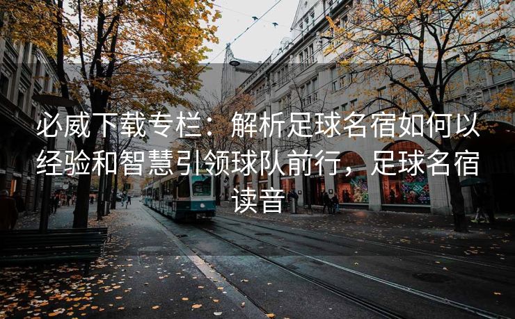必威下载专栏：解析足球名宿如何以经验和智慧引领球队前行，足球名宿读音  第1张