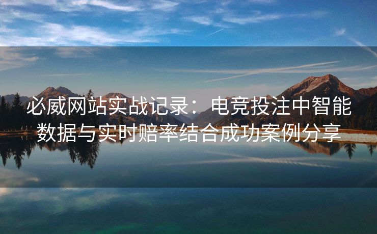 必威网站实战记录：电竞投注中智能数据与实时赔率结合成功案例分享  第2张