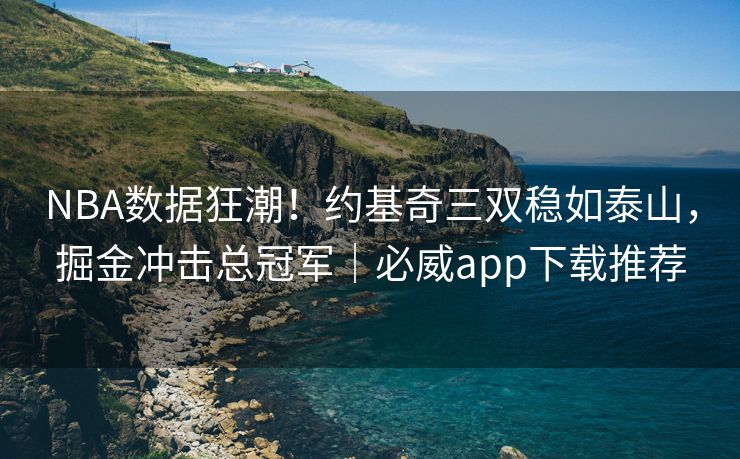 NBA数据狂潮！约基奇三双稳如泰山，掘金冲击总冠军｜必威app下载推荐  第2张