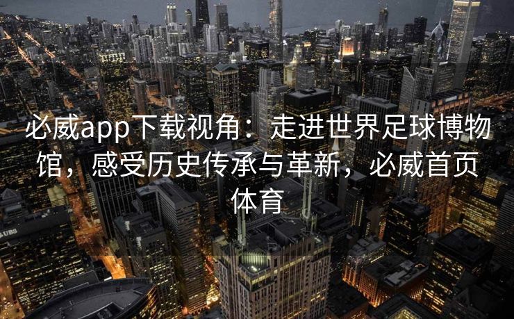 必威app下载视角：走进世界足球博物馆，感受历史传承与革新，必威首页体育  第2张
