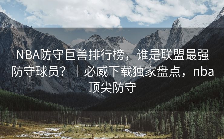 NBA防守巨兽排行榜，谁是联盟最强防守球员？｜必威下载独家盘点，nba顶尖防守  第2张