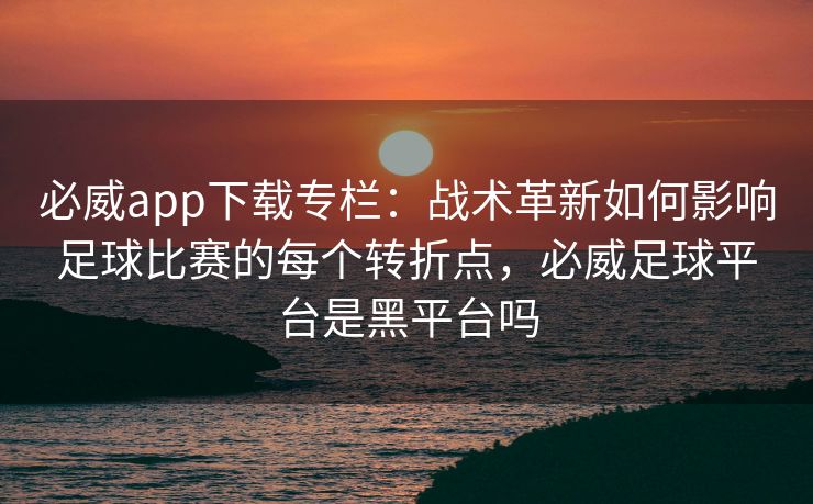 必威app下载专栏：战术革新如何影响足球比赛的每个转折点，必威足球平台是黑平台吗  第2张