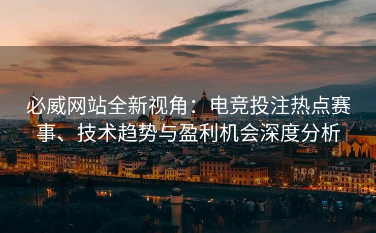 必威网站全新视角：电竞投注热点赛事、技术趋势与盈利机会深度分析  第2张