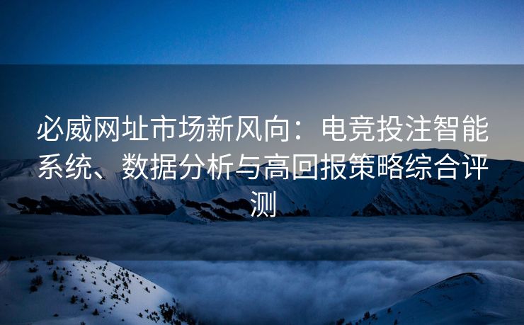 必威网址市场新风向：电竞投注智能系统、数据分析与高回报策略综合评测  第2张