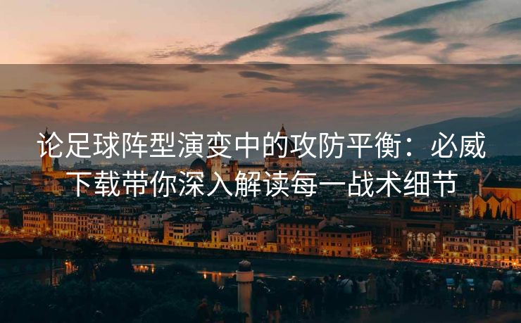 论足球阵型演变中的攻防平衡：必威下载带你深入解读每一战术细节  第2张