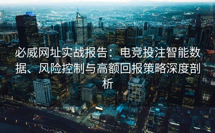 必威网址实战报告：电竞投注智能数据、风险控制与高额回报策略深度剖析  第2张
