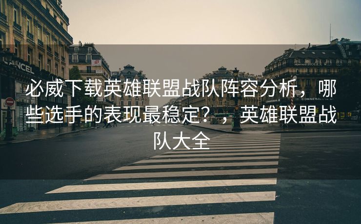 必威下载英雄联盟战队阵容分析，哪些选手的表现最稳定？，英雄联盟战队大全
