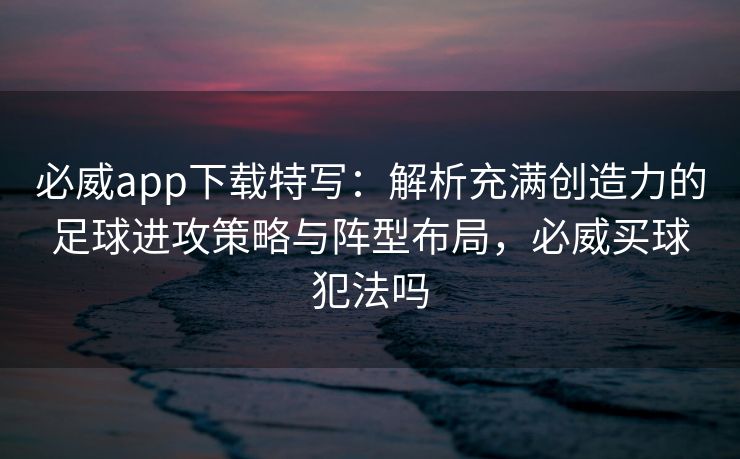 必威app下载特写：解析充满创造力的足球进攻策略与阵型布局，必威买球犯法吗