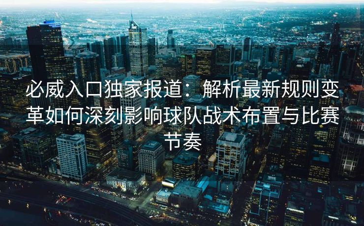 必威入口独家报道：解析最新规则变革如何深刻影响球队战术布置与比赛节奏  第2张