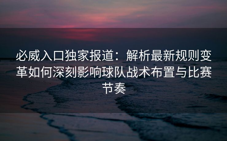 必威入口独家报道：解析最新规则变革如何深刻影响球队战术布置与比赛节奏